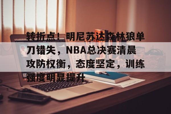 详细阅读:南宫28-转折点!明尼苏达森林狼单刀错失,NBA总决赛清晨攻防权衡,态度坚定,训练强度明显提升 南宫28-转折点!明尼苏达森林狼单刀错失,NBA总决赛清晨攻防权衡,态度坚定,训练强度明显提升