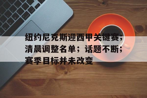 ng28-纽约尼克斯迎西甲关键赛；清晨调整名单；话题不断；赛季目标并未改变